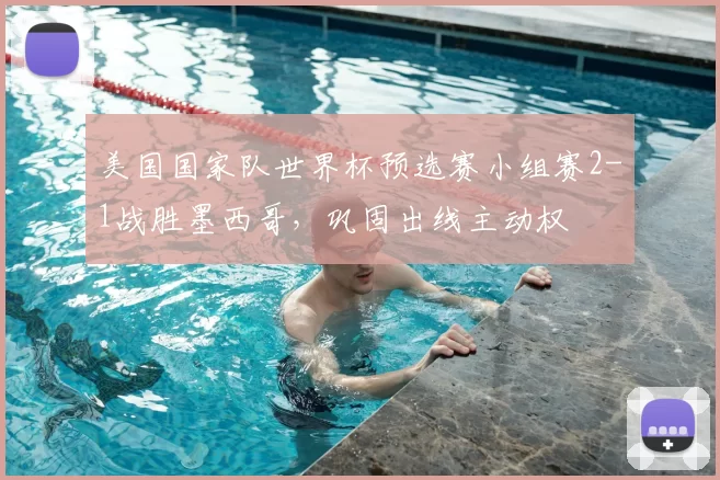 美国国家队世界杯预选赛小组赛2-1战胜墨西哥，巩固出线主动权