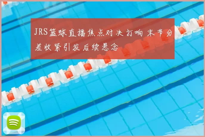 JRS篮球直播焦点对决打响 末节分差收紧引发后续悬念