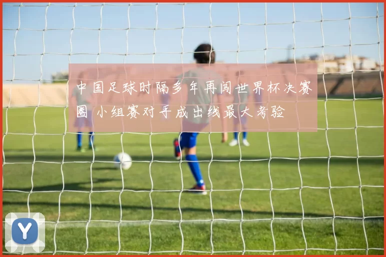 中国足球时隔多年再闯世界杯决赛圈 小组赛对手成出线最大考验