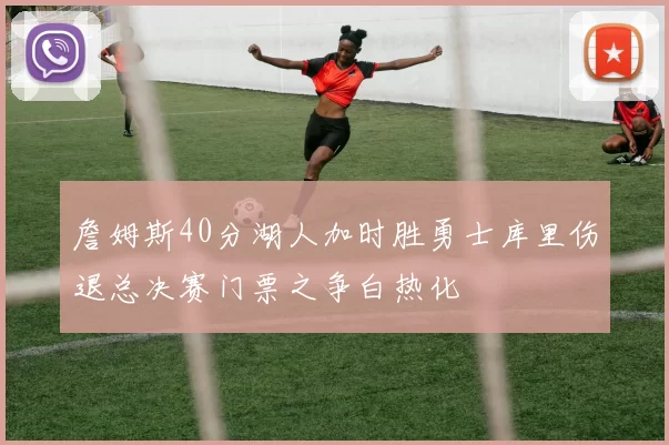 詹姆斯40分湖人加时胜勇士库里伤退总决赛门票之争白热化
